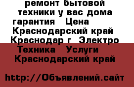 ремонт бытовой техники у вас дома гарантия › Цена ­ 300 - Краснодарский край, Краснодар г. Электро-Техника » Услуги   . Краснодарский край